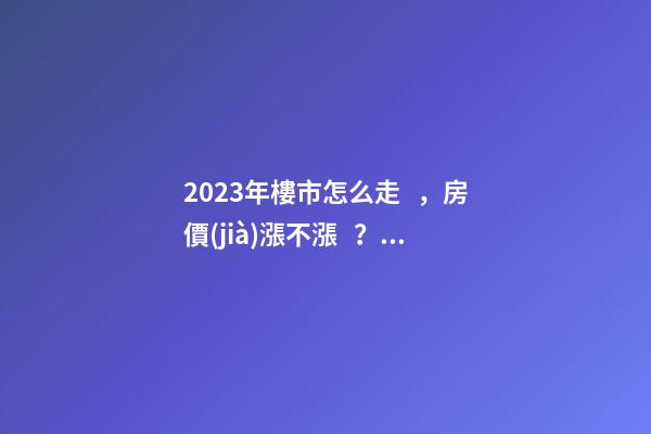 2023年樓市怎么走，房價(jià)漲不漲？最早一份機(jī)構(gòu)預(yù)測出爐